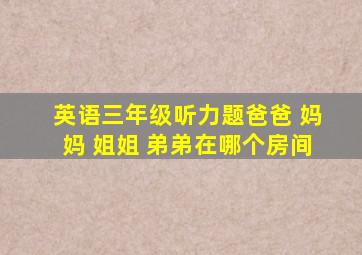 英语三年级听力题爸爸 妈妈 姐姐 弟弟在哪个房间